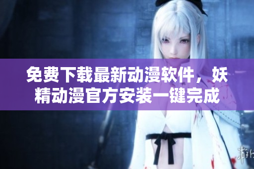 免费下载最新动漫软件，妖精动漫官方安装一键完成