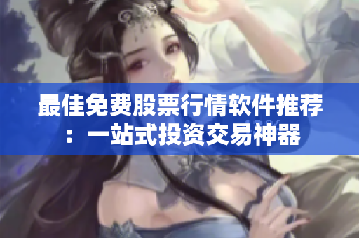 最佳免费股票行情软件推荐：一站式投资交易神器