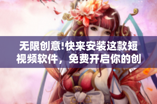 无限创意!快来安装这款短视频软件，免费开启你的创造之路！