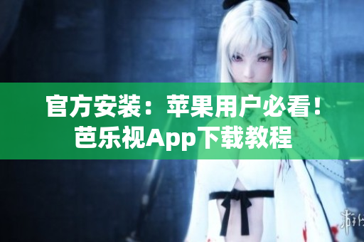 官方安装：苹果用户必看！芭乐视App下载教程