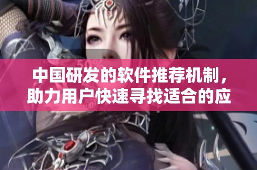 中国研发的软件推荐机制，助力用户快速寻找适合的应用