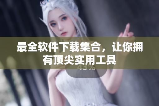最全软件下载集合，让你拥有顶尖实用工具