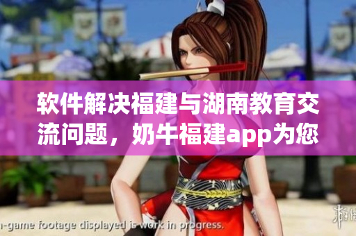 软件解决福建与湖南教育交流问题，奶牛福建app为您服务