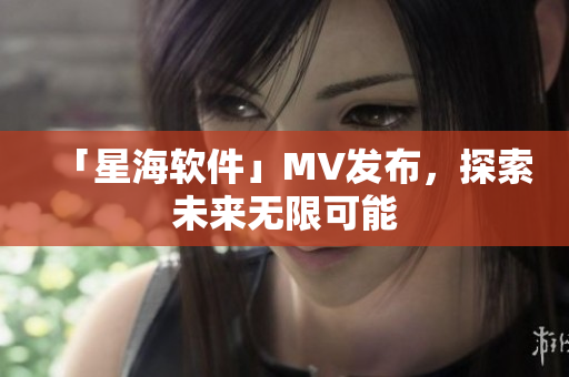 「星海软件」MV发布，探索未来无限可能