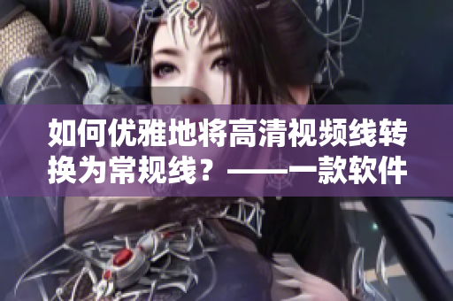 如何优雅地将高清视频线转换为常规线？——一款软件的推荐