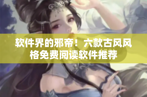 软件界的邪帝！六款古风风格免费阅读软件推荐