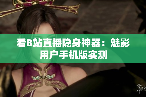 看B站直播隐身神器：魅影用户手机版实测