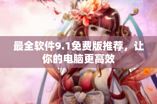 最全软件9.1免费版推荐，让你的电脑更高效