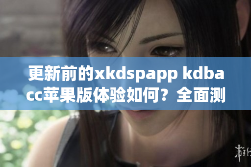 更新前的xkdspapp kdbacc苹果版体验如何？全面测评