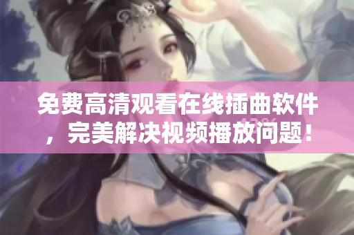 免费高清观看在线插曲软件，完美解决视频播放问题！