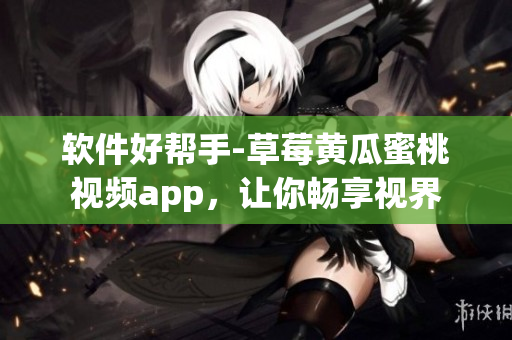 软件好帮手-草莓黄瓜蜜桃视频app，让你畅享视界