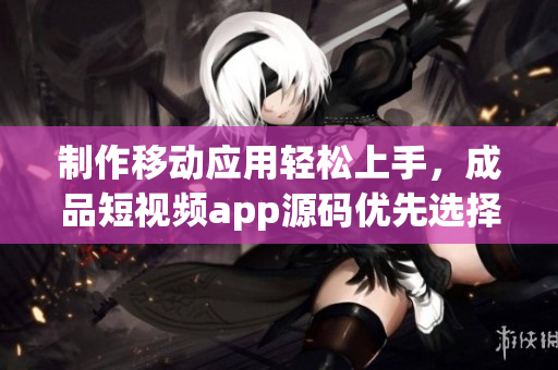 制作移动应用轻松上手，成品短视频app源码优先选择