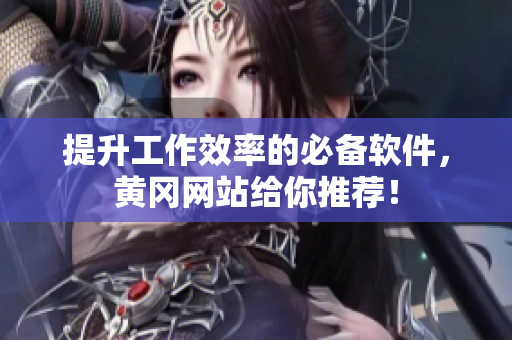 提升工作效率的必备软件，黄冈网站给你推荐！
