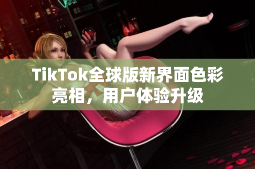 TikTok全球版新界面色彩亮相，用户体验升级