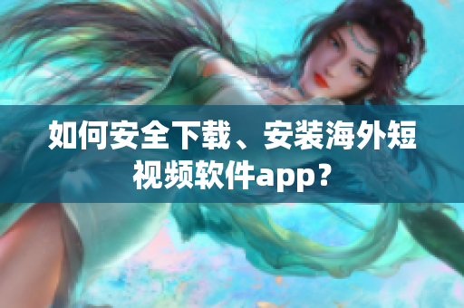如何安全下载、安装海外短视频软件app？