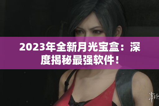2023年全新月光宝盒：深度揭秘最强软件！