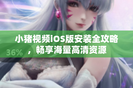 小猪视频iOS版安装全攻略，畅享海量高清资源