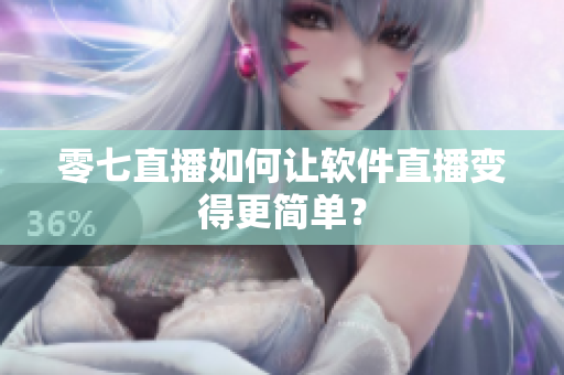 零七直播如何让软件直播变得更简单？