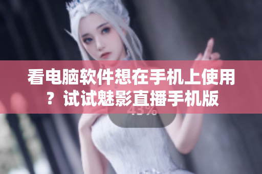 看电脑软件想在手机上使用？试试魅影直播手机版