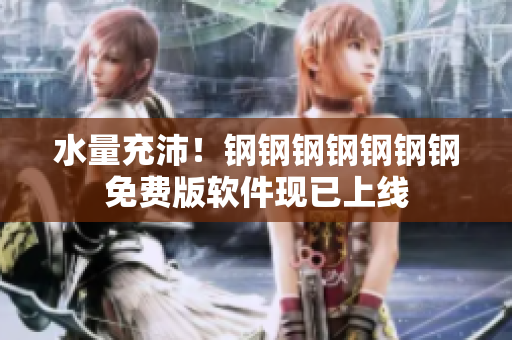 水量充沛！钢钢钢钢钢钢钢免费版软件现已上线