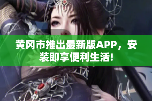 黄冈市推出最新版APP，安装即享便利生活!