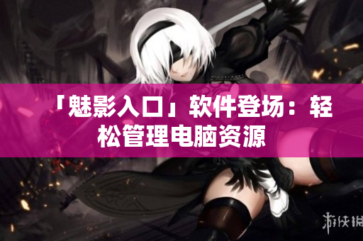 「魅影入口」软件登场：轻松管理电脑资源