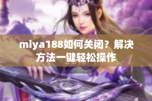 miya188如何关闭？解决方法一键轻松操作