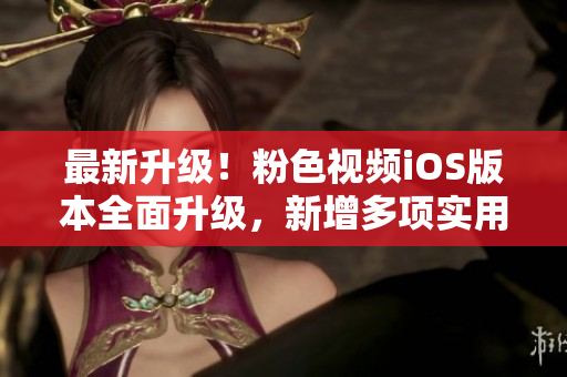 最新升级！粉色视频iOS版本全面升级，新增多项实用功能
