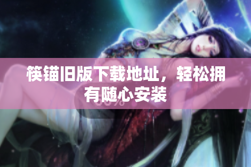 筷锚旧版下载地址，轻松拥有随心安装