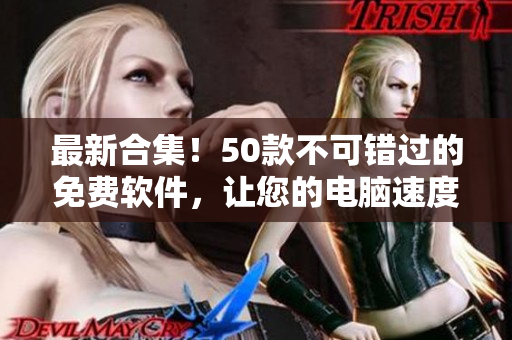 最新合集！50款不可错过的免费软件，让您的电脑速度翻倍！