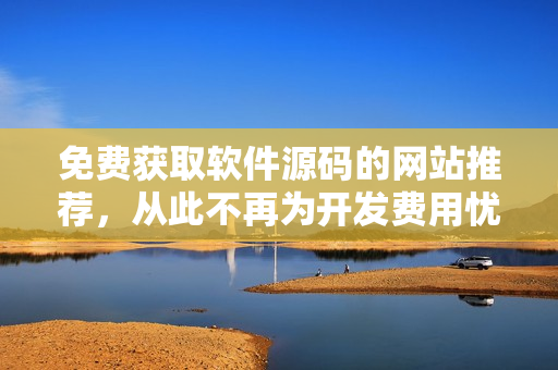 免费获取软件源码的网站推荐，从此不再为开发费用忧虑