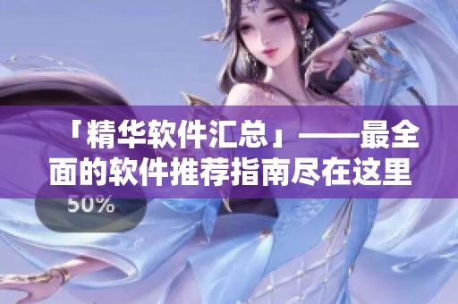 「精华软件汇总」——最全面的软件推荐指南尽在这里！