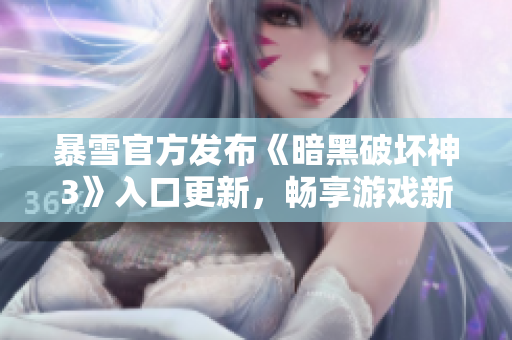 暴雪官方发布《暗黑破坏神3》入口更新，畅享游戏新版本