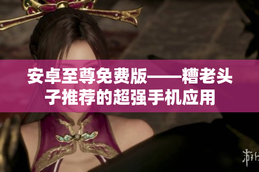 安卓至尊免费版——糟老头子推荐的超强手机应用