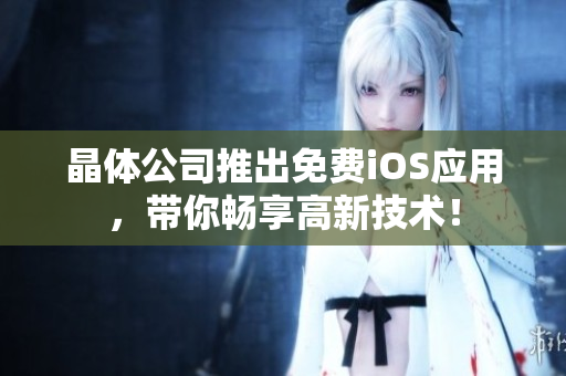 晶体公司推出免费iOS应用，带你畅享高新技术！
