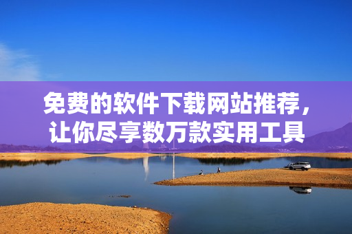 免费的软件下载网站推荐，让你尽享数万款实用工具