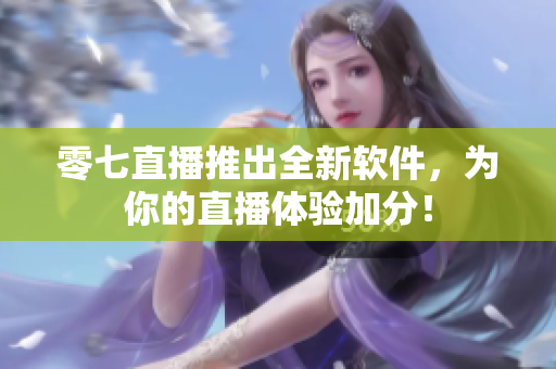 零七直播推出全新软件，为你的直播体验加分！