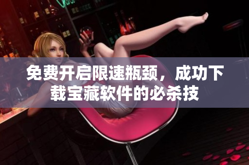 免费开启限速瓶颈，成功下载宝藏软件的必杀技