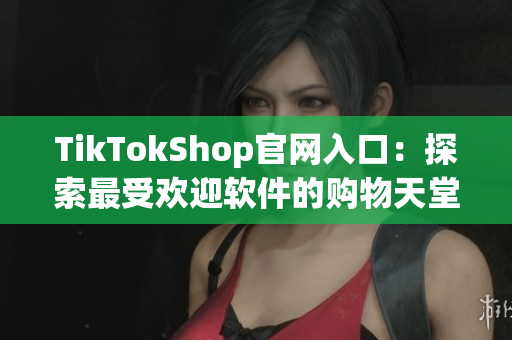TikTokShop官网入口：探索最受欢迎软件的购物天堂