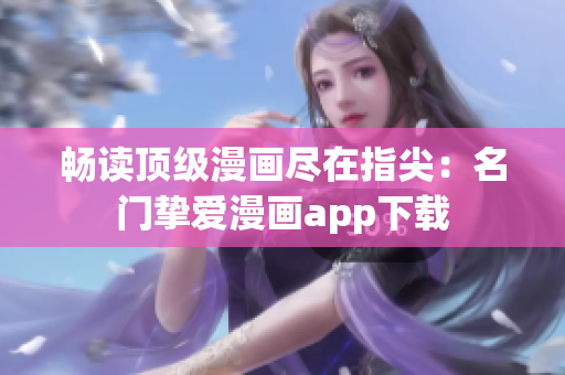 畅读顶级漫画尽在指尖：名门挚爱漫画app下载