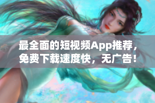 最全面的短视频App推荐，免费下载速度快，无广告！
