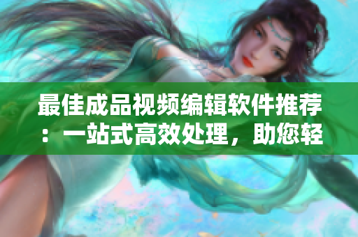 最佳成品视频编辑软件推荐：一站式高效处理，助您轻松制作优质视频