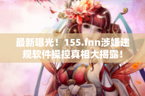 最新曝光！155.fnn涉嫌违规软件操控真相大揭露！