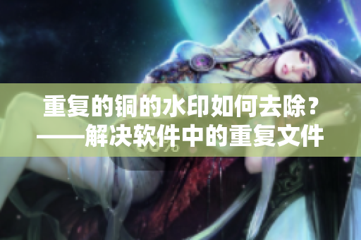 重复的铜的水印如何去除？——解决软件中的重复文件问题