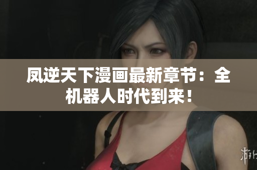 凤逆天下漫画最新章节：全机器人时代到来！