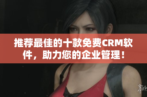 推荐最佳的十款免费CRM软件，助力您的企业管理！