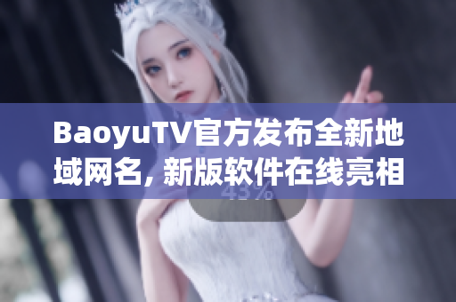 BaoyuTV官方发布全新地域网名, 新版软件在线亮相!