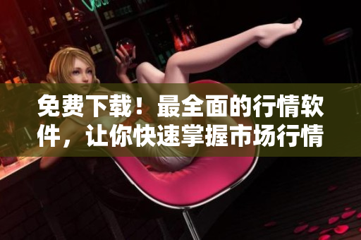 免费下载！最全面的行情软件，让你快速掌握市场行情！