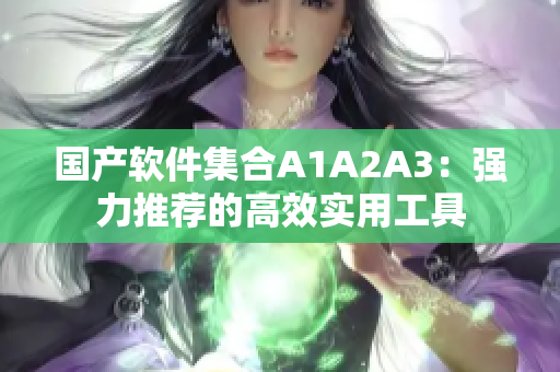 国产软件集合A1A2A3：强力推荐的高效实用工具