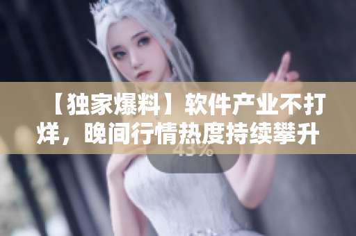 【独家爆料】软件产业不打烊，晚间行情热度持续攀升！